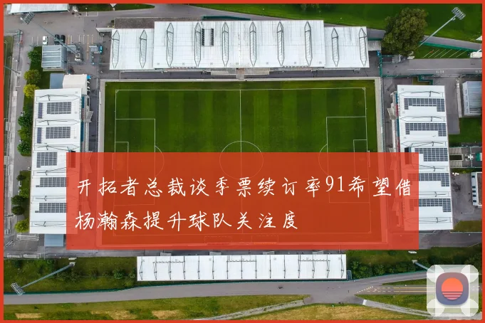 开拓者总裁谈季票续订率91希望借杨瀚森提升球队关注度