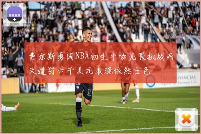 费尔斯勇闯NBA初生牛犊无畏挑战两天遭罚六千美元表现依然出色