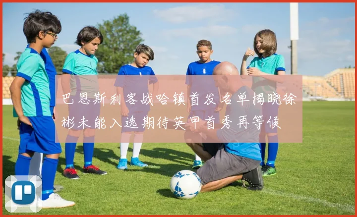 巴恩斯利客战哈镇首发名单揭晓徐彬未能入选期待英甲首秀再等候