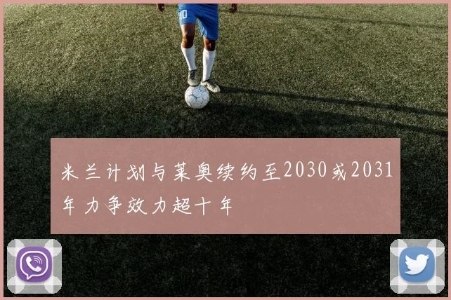 米兰计划与莱奥续约至2030或2031年力争效力超十年