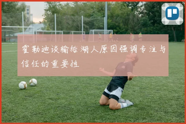 霍勒迪谈输给湖人原因强调专注与信任的重要性