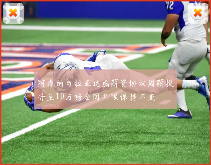 阿森纳与拉亚达成薪资协议周薪提升至10万镑合同年限保持不变