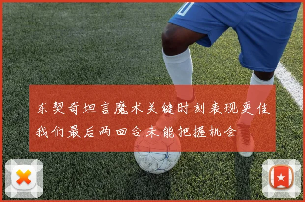 东契奇坦言魔术关键时刻表现更佳我们最后两回合未能把握机会
