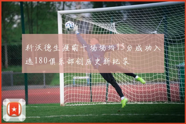 科沃德生涯前十场场均15分成功入选180俱乐部创历史新纪录