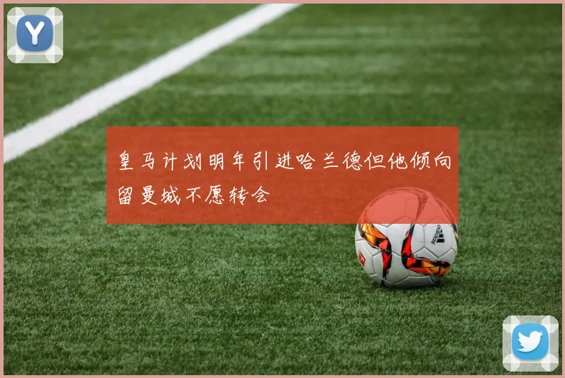 皇马计划明年引进哈兰德但他倾向留曼城不愿转会