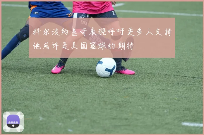 科尔谈约基奇表现呼吁更多人支持他或许是美国篮球的期待