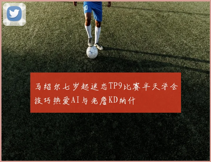 马绍尔七岁起迷恋TP9比赛半天学会技巧热爱AI与老詹KD纳什