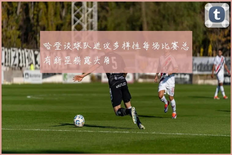 哈登谈球队进攻多样性每场比赛总有新星崭露头角