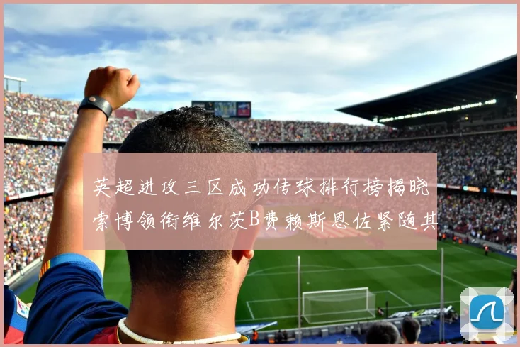 英超进攻三区成功传球排行榜揭晓索博领衔维尔茨B费赖斯恩佐紧随其后
