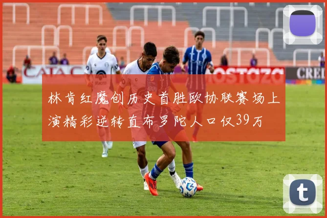林肯红魔创历史首胜欧协联赛场上演精彩逆转直布罗陀人口仅39万