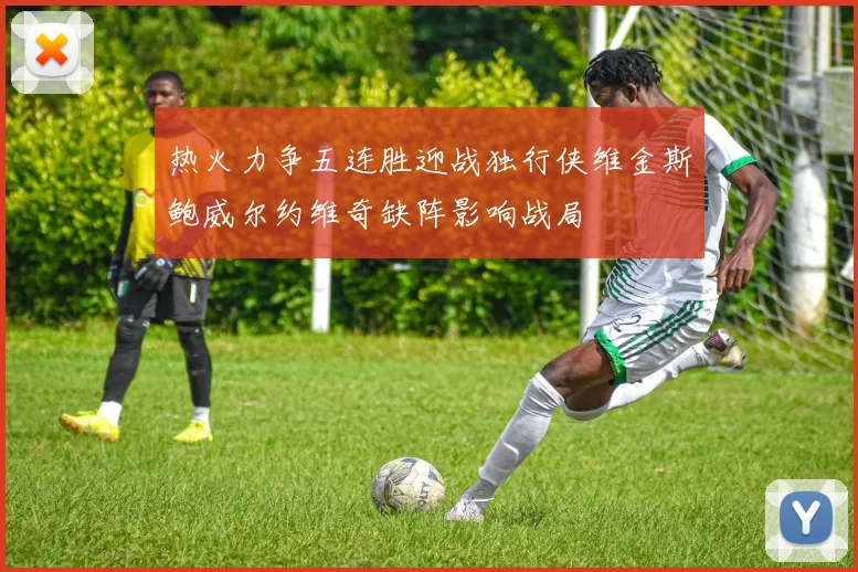 热火力争五连胜迎战独行侠维金斯鲍威尔约维奇缺阵影响战局