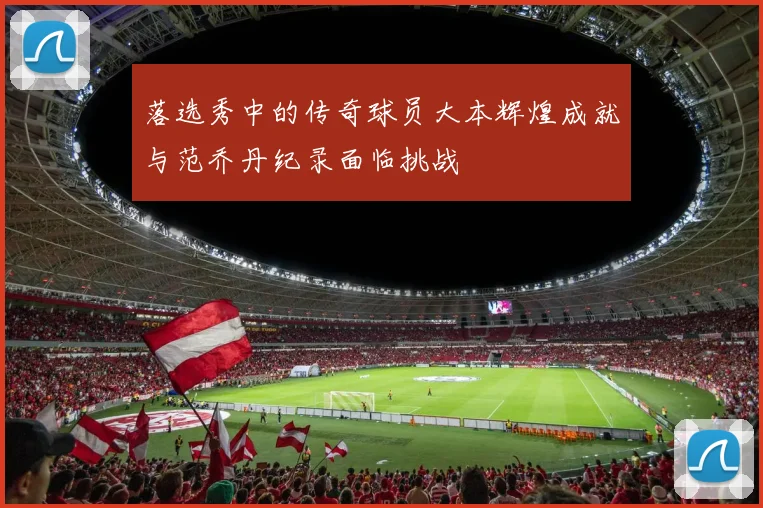 落选秀中的传奇球员大本辉煌成就与范乔丹纪录面临挑战