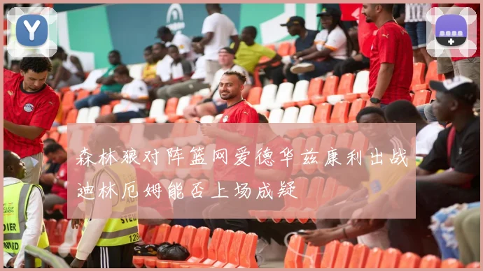 森林狼对阵篮网爱德华兹康利出战迪林厄姆能否上场成疑