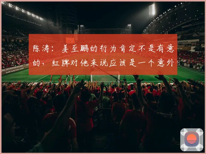 陈涛：姜至鹏的行为肯定不是有意的，红牌对他来说应该是一个意外