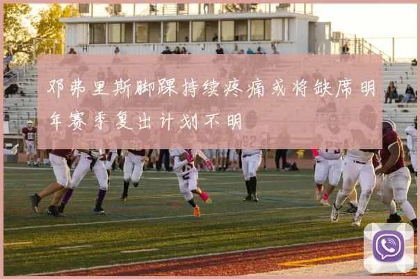 邓弗里斯脚踝持续疼痛或将缺席明年赛季复出计划不明