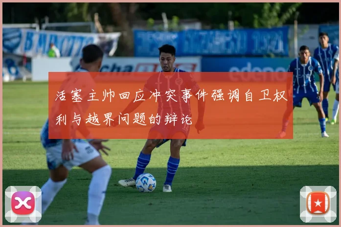 活塞主帅回应冲突事件强调自卫权利与越界问题的辩论