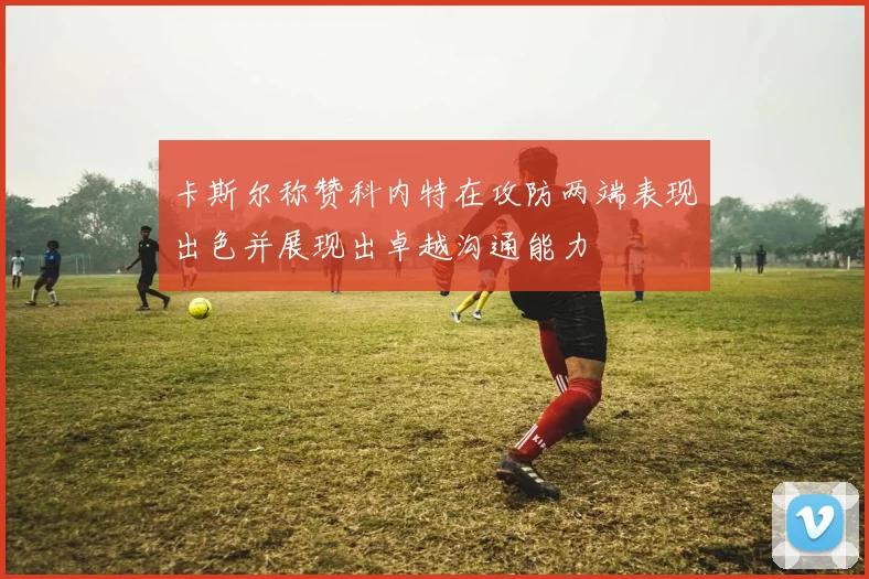 卡斯尔称赞科内特在攻防两端表现出色并展现出卓越沟通能力