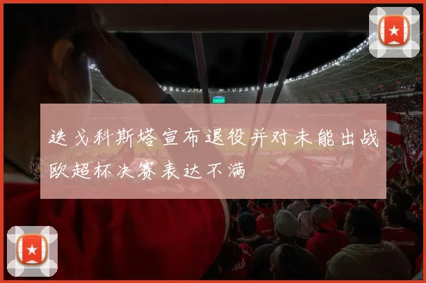 迭戈科斯塔宣布退役并对未能出战欧超杯决赛表达不满