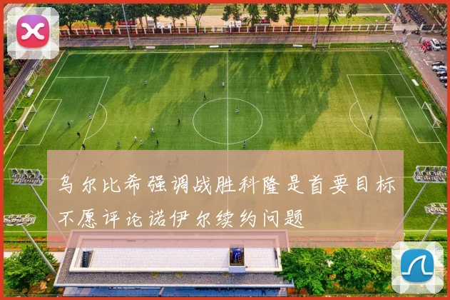 乌尔比希强调战胜科隆是首要目标不愿评论诺伊尔续约问题