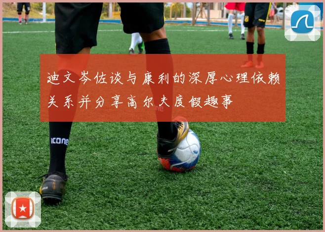 迪文岑佐谈与康利的深厚心理依赖关系并分享高尔夫度假趣事