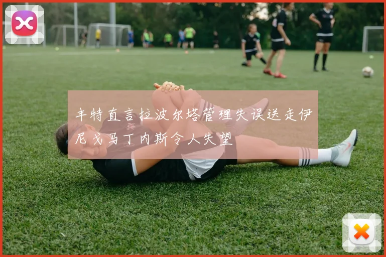 丰特直言拉波尔塔管理失误送走伊尼戈马丁内斯令人失望