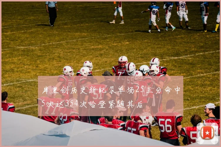 库里创历史新纪录单场25三分命中5次达354次哈登紧随其后