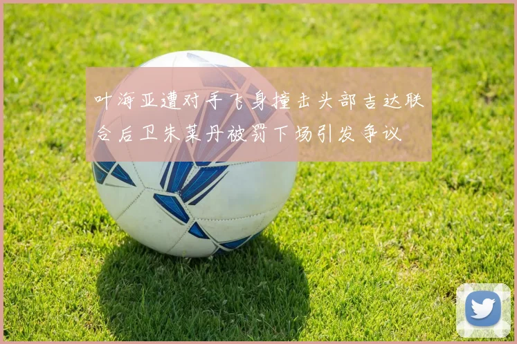 叶海亚遭对手飞身撞击头部吉达联合后卫朱莱丹被罚下场引发争议