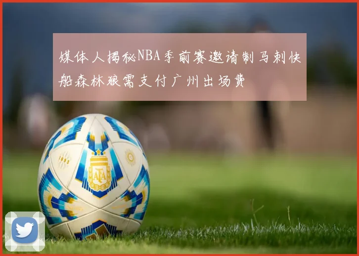 媒体人揭秘NBA季前赛邀请制马刺快船森林狼需支付广州出场费