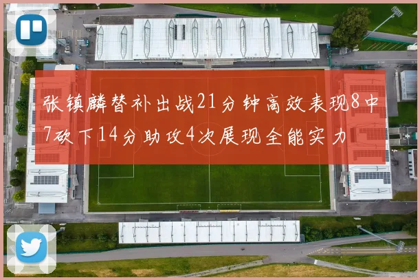 张镇麟替补出战21分钟高效表现8中7砍下14分助攻4次展现全能实力