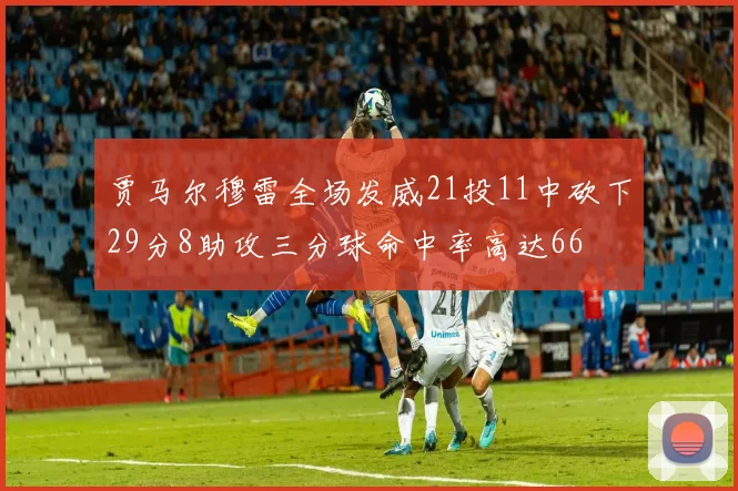 贾马尔穆雷全场发威21投11中砍下29分8助攻三分球命中率高达66
