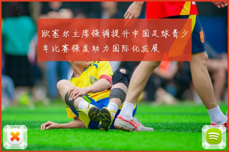 欧塞尔主席强调提升中国足球青少年比赛强度助力国际化发展
