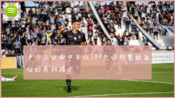 卢卡三分命中率仅184失误频繁被高估的真相揭示