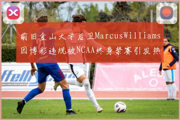 前旧金山大学后卫MarcusWilliams因博彩违规被NCAA终身禁赛引发热议