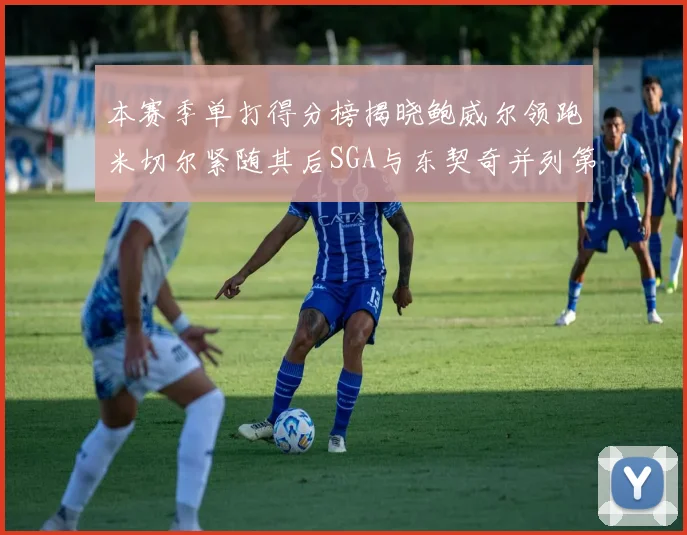 本赛季单打得分榜揭晓鲍威尔领跑米切尔紧随其后SGA与东契奇并列第三