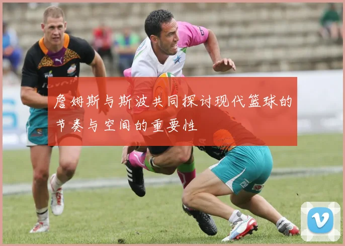 詹姆斯与斯波共同探讨现代篮球的节奏与空间的重要性