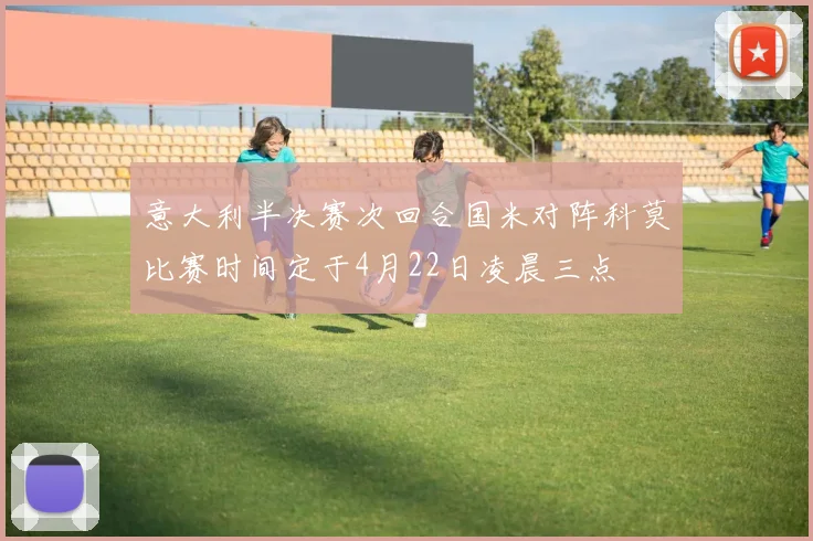 意大利半决赛次回合国米对阵科莫比赛时间定于4月22日凌晨三点