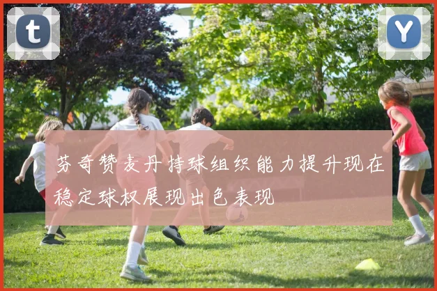 芬奇赞麦丹持球组织能力提升现在稳定球权展现出色表现