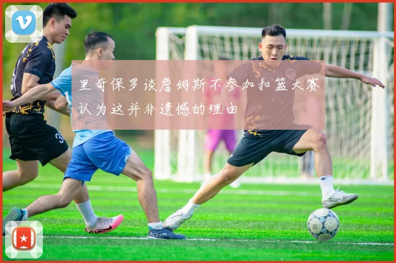 里奇保罗谈詹姆斯不参加扣篮大赛认为这并非遗憾的理由
