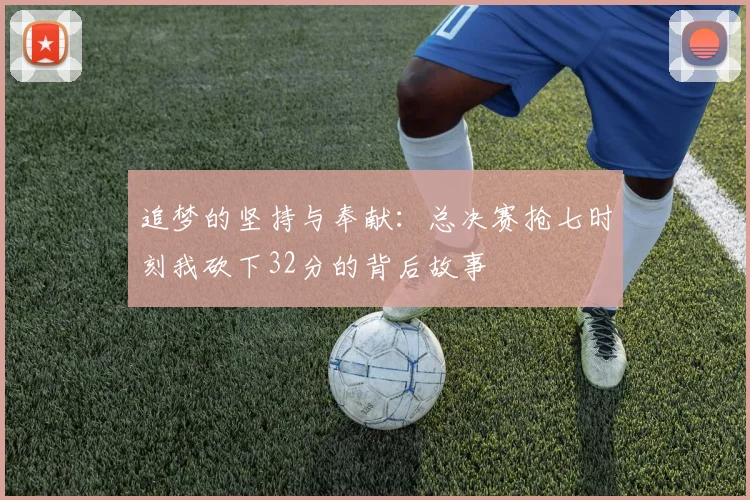 追梦的坚持与奉献：总决赛抢七时刻我砍下32分的背后故事