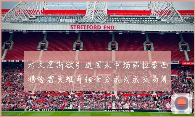 尤文图斯欲引进国米中场弗拉泰西穆哈雷莫维奇转会分成或成交易筹码