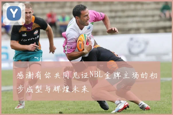 感谢有你共同见证NBL金牌主场的初步成型与辉煌未来