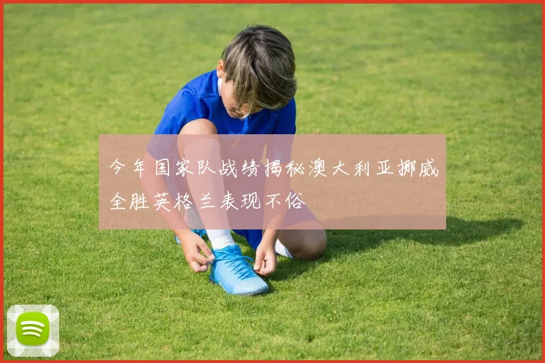 今年国家队战绩揭秘澳大利亚挪威全胜英格兰表现不俗