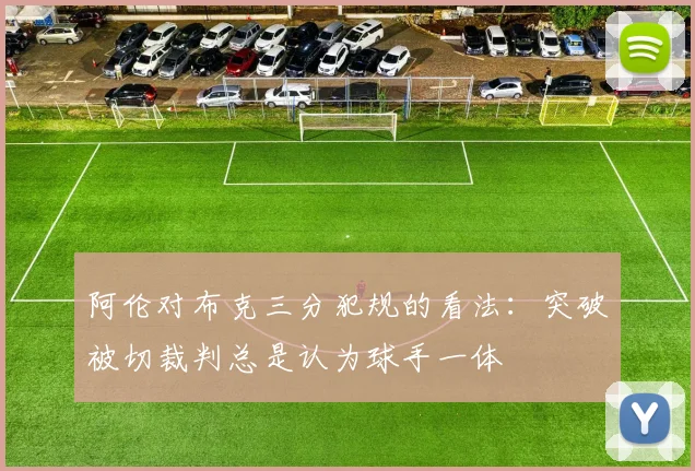 阿伦对布克三分犯规的看法：突破被切裁判总是认为球手一体